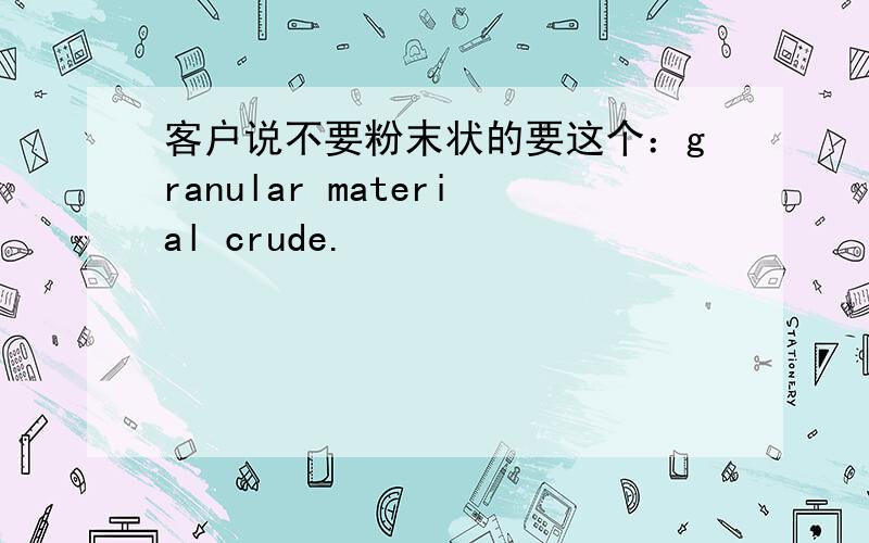 客户说不要粉末状的要这个：granular material crude.