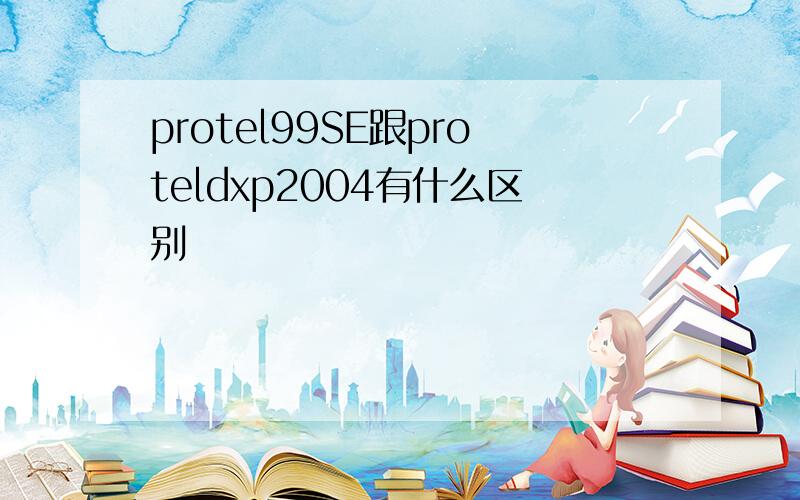 protel99SE跟proteldxp2004有什么区别