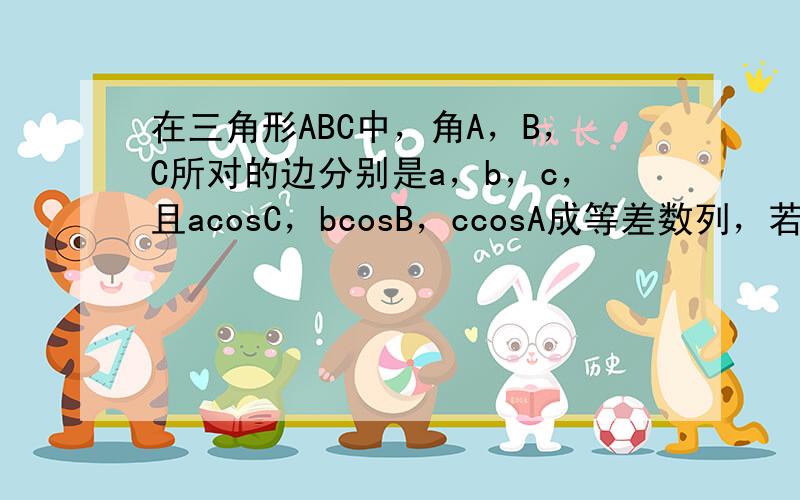 在三角形ABC中，角A，B，C所对的边分别是a，b，c，且acosC，bcosB，ccosA成等差数列，若b＝3，则a+