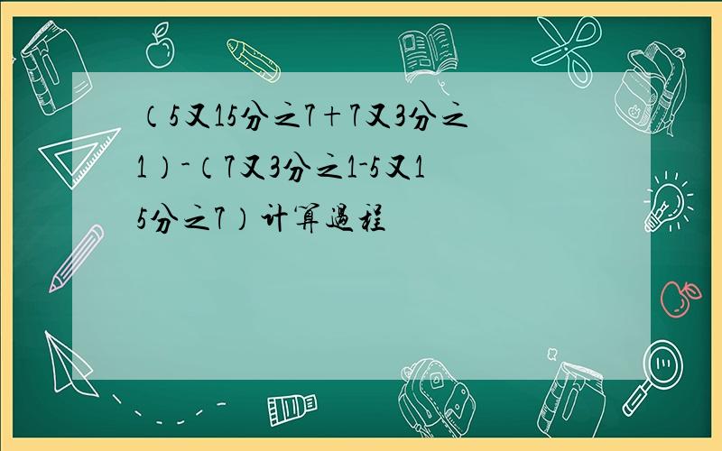 （5又15分之7+7又3分之1）-（7又3分之1-5又15分之7）计算过程