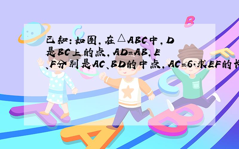 已知：如图，在△ABC中，D是BC上的点，AD=AB，E、F分别是AC、BD的中点，AC=6．求EF的长．