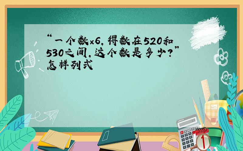 “一个数×6,得数在520和530之间,这个数是多少?”怎样列式