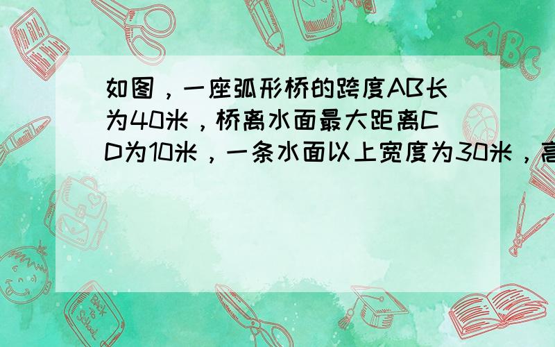 如图，一座弧形桥的跨度AB长为40米，桥离水面最大距离CD为10米，一条水面以上宽度为30米，高度为6米的船能否通过这座