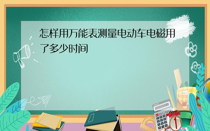 怎样用万能表测量电动车电磁用了多少时间