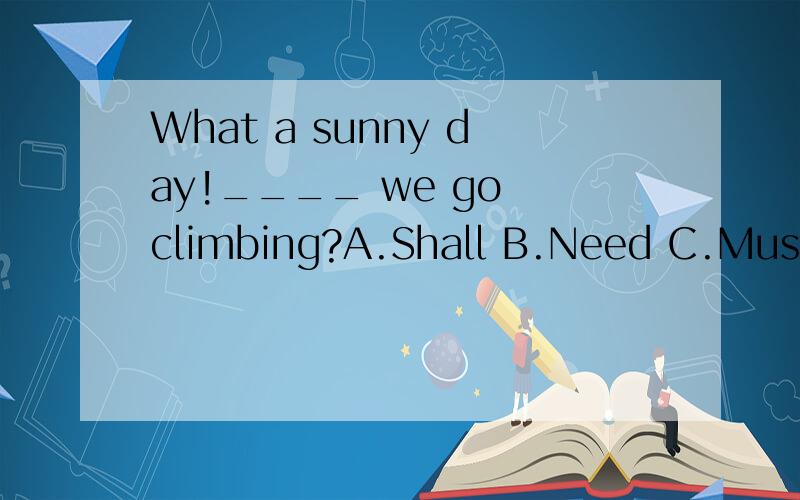 What a sunny day!____ we go climbing?A.Shall B.Need C.Must D