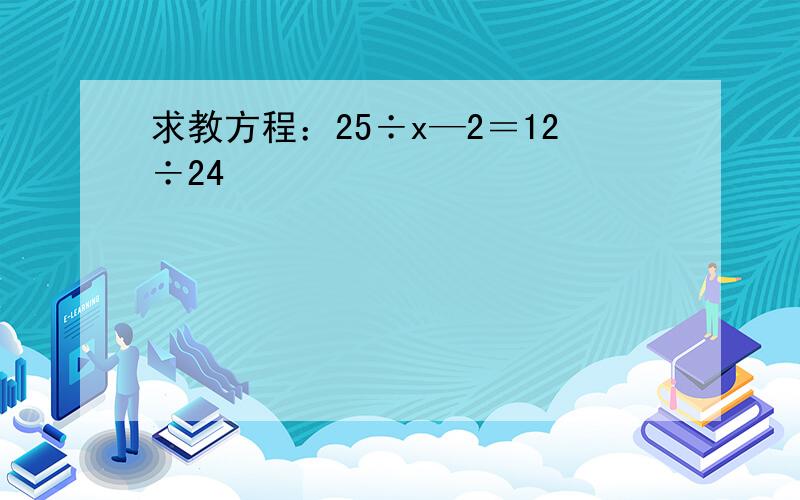 求教方程：25÷x—2＝12÷24