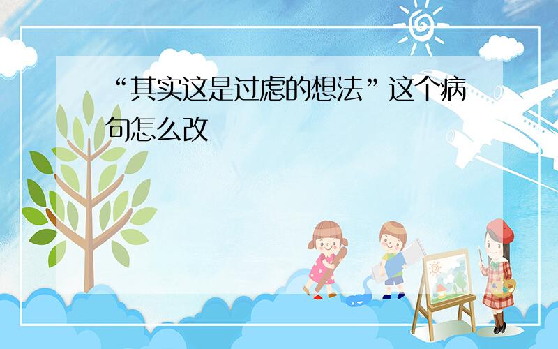 “其实这是过虑的想法”这个病句怎么改