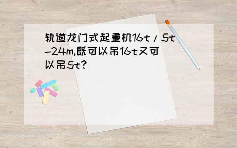 轨道龙门式起重机16t/5t-24m,既可以吊16t又可以吊5t?