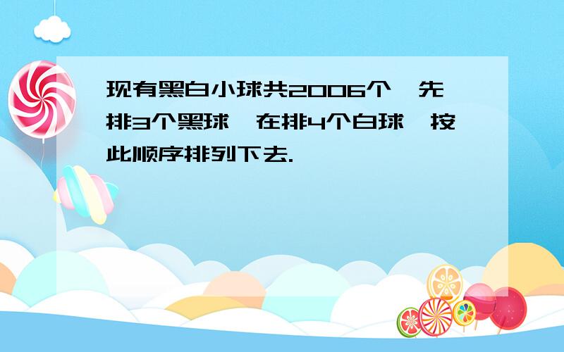 现有黑白小球共2006个,先排3个黑球,在排4个白球,按此顺序排列下去.