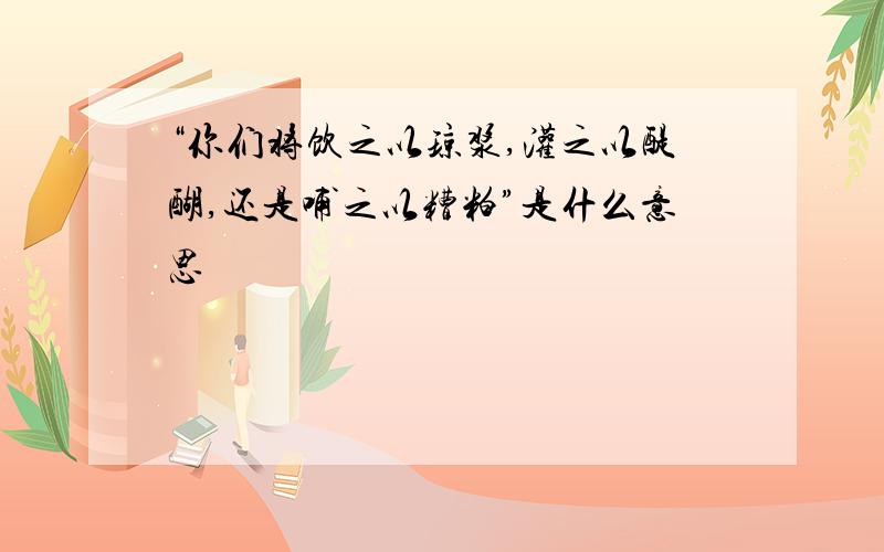 “你们将饮之以琼浆,灌之以醍醐,还是哺之以糟粕”是什么意思