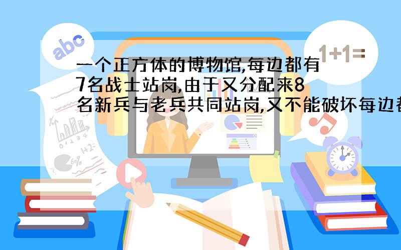 一个正方体的博物馆,每边都有7名战士站岗,由于又分配来8名新兵与老兵共同站岗,又不能破坏每边都有7名战士站岗的规定,怎样