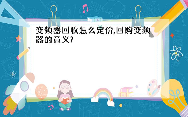 变频器回收怎么定价,回购变频器的意义?