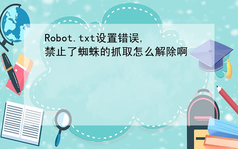 Robot.txt设置错误,禁止了蜘蛛的抓取怎么解除啊