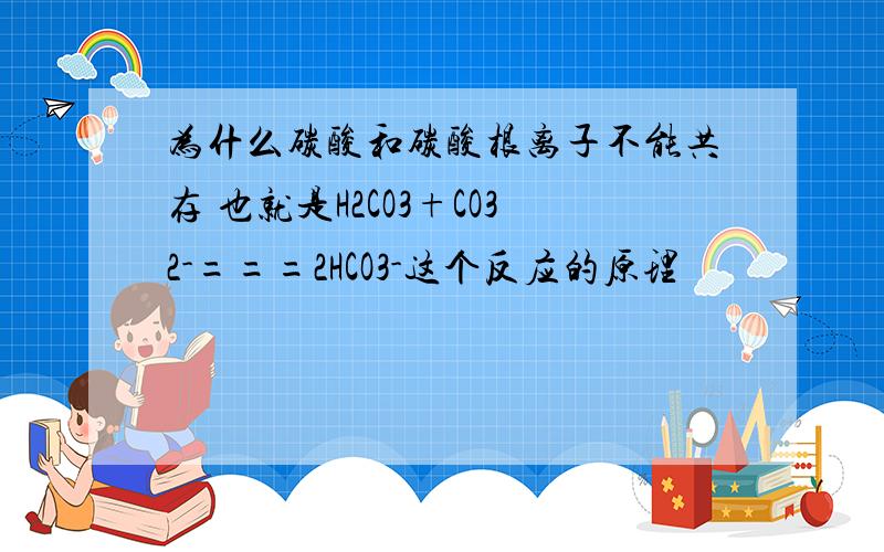 为什么碳酸和碳酸根离子不能共存 也就是H2CO3+CO32-===2HCO3-这个反应的原理