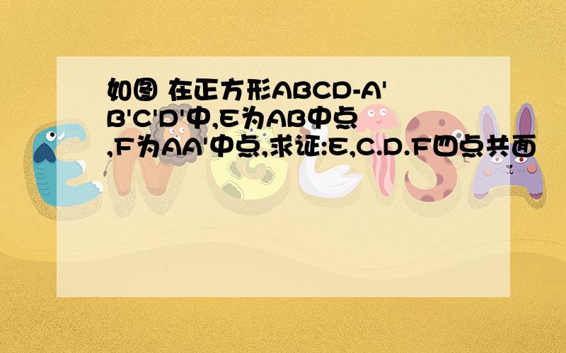 如图 在正方形ABCD-A'B'C'D'中,E为AB中点,F为AA'中点,求证:E,C.D.F四点共面