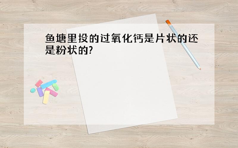 鱼塘里投的过氧化钙是片状的还是粉状的?