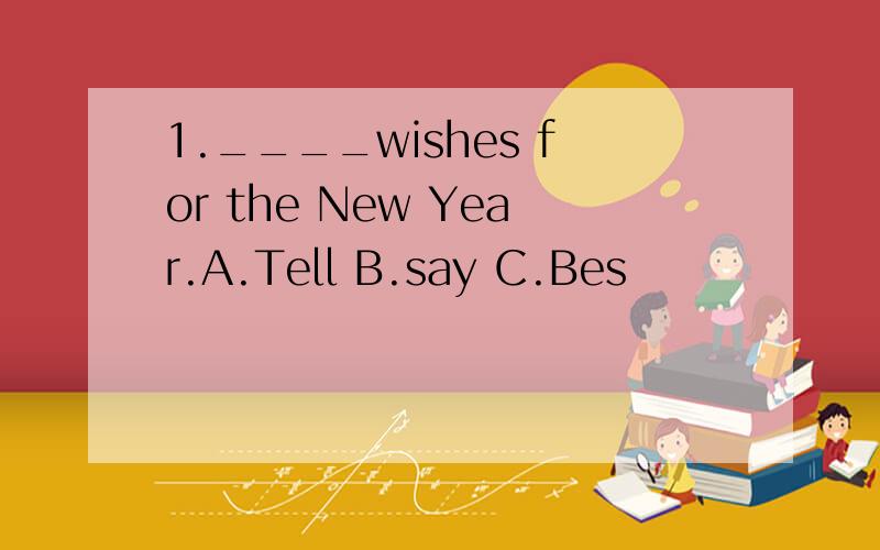 1.____wishes for the New Year.A.Tell B.say C.Bes