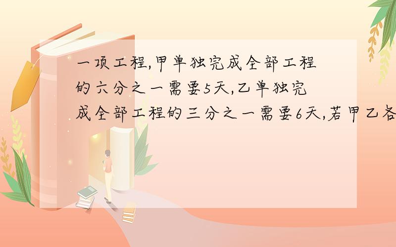 一项工程,甲单独完成全部工程的六分之一需要5天,乙单独完成全部工程的三分之一需要6天,若甲乙各完成一半