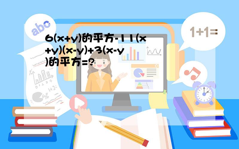 6(x+y)的平方-11(x+y)(x-y)+3(x-y)的平方=?