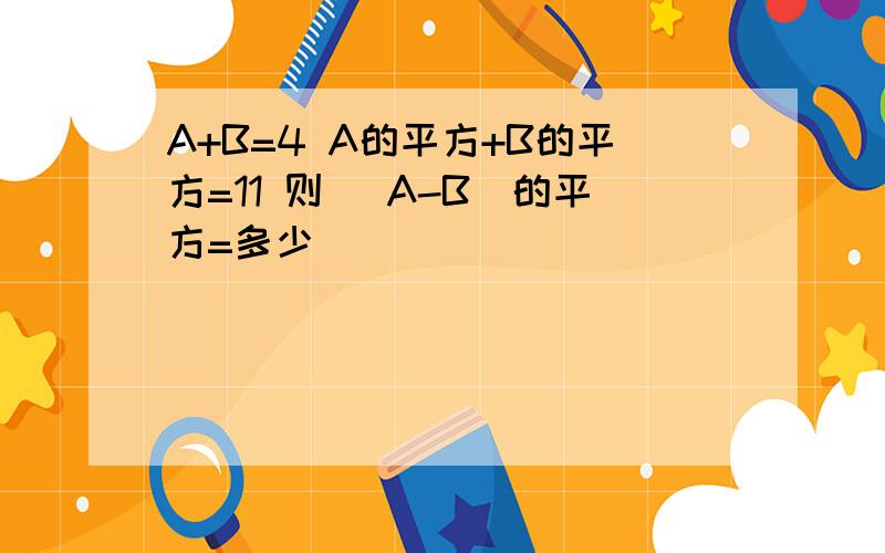 A+B=4 A的平方+B的平方=11 则 [A-B]的平方=多少