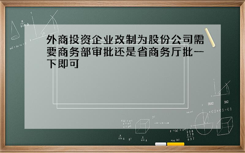 外商投资企业改制为股份公司需要商务部审批还是省商务厅批一下即可