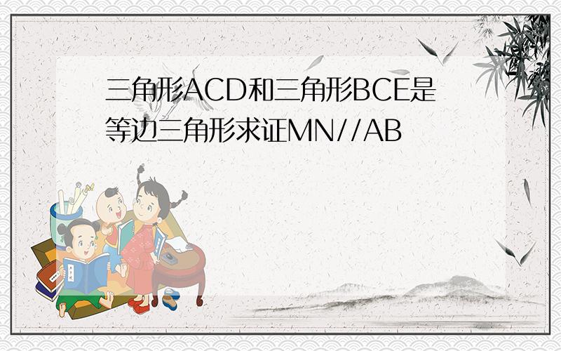 三角形ACD和三角形BCE是等边三角形求证MN//AB