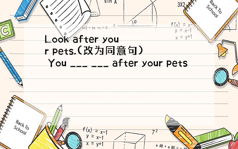 Look after your pets.(改为同意句) You ___ ___ after your pets