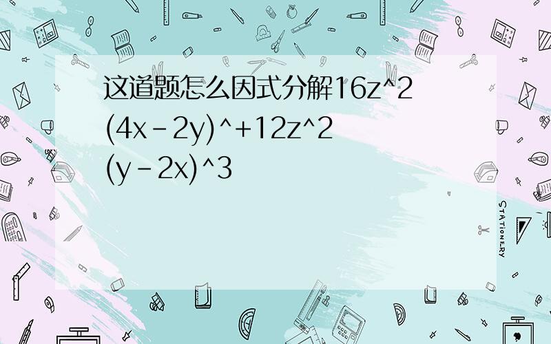 这道题怎么因式分解16z^2(4x-2y)^+12z^2(y-2x)^3