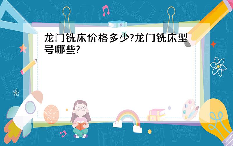 龙门铣床价格多少?龙门铣床型号哪些?