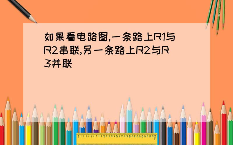 如果看电路图,一条路上R1与R2串联,另一条路上R2与R3并联