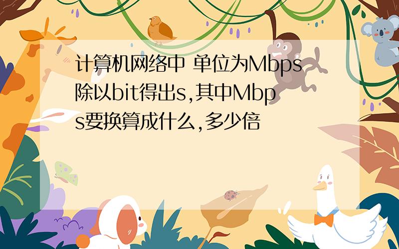 计算机网络中 单位为Mbps除以bit得出s,其中Mbps要换算成什么,多少倍