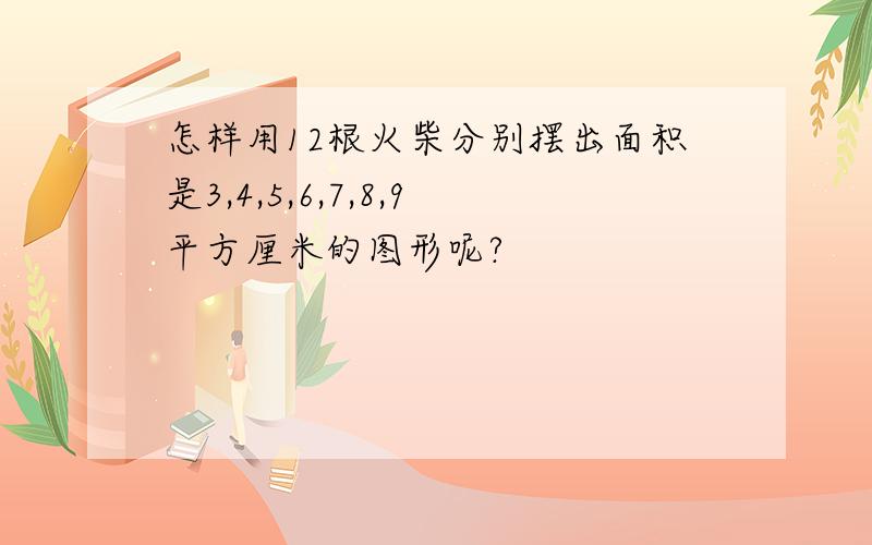 怎样用12根火柴分别摆出面积是3,4,5,6,7,8,9平方厘米的图形呢?