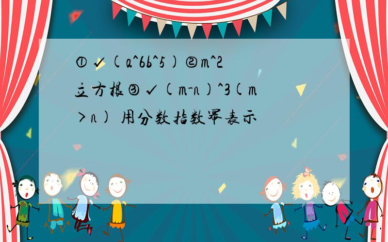 ①√(a^6b^5)②m^2立方根③√(m-n)^3(m>n) 用分数指数幂表示