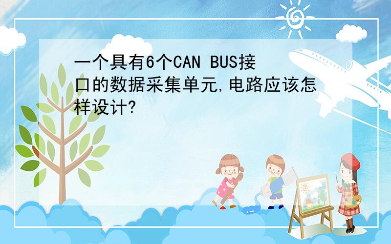 一个具有6个CAN BUS接口的数据采集单元,电路应该怎样设计?