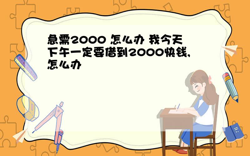 急需2000 怎么办 我今天下午一定要借到2000快钱,怎么办