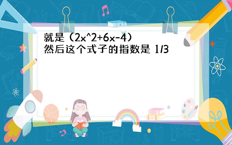 就是 (2x^2+6x-4)然后这个式子的指数是 1/3