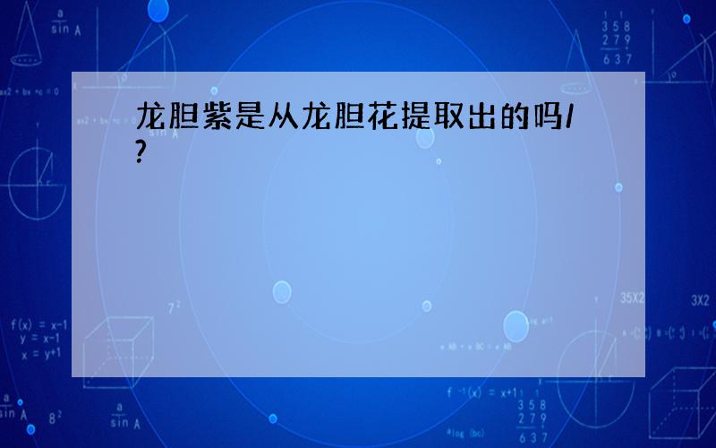 龙胆紫是从龙胆花提取出的吗/?