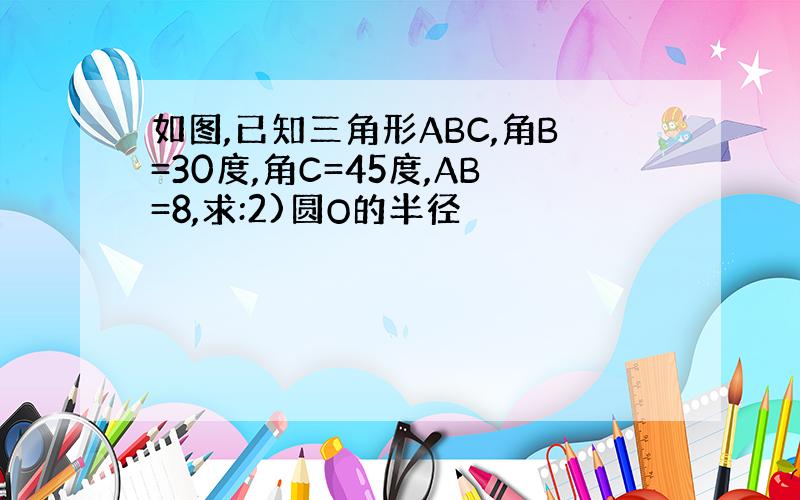 如图,已知三角形ABC,角B=30度,角C=45度,AB=8,求:2)圆O的半径