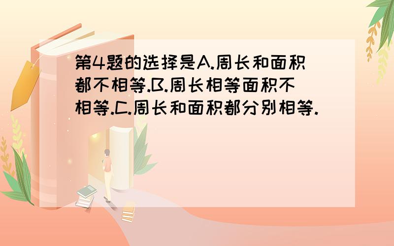 第4题的选择是A.周长和面积都不相等.B.周长相等面积不相等.C.周长和面积都分别相等.