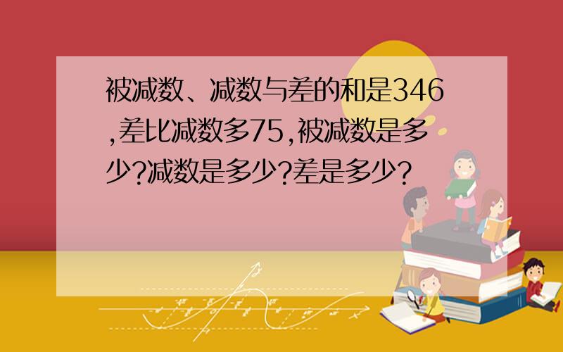 被减数、减数与差的和是346,差比减数多75,被减数是多少?减数是多少?差是多少?