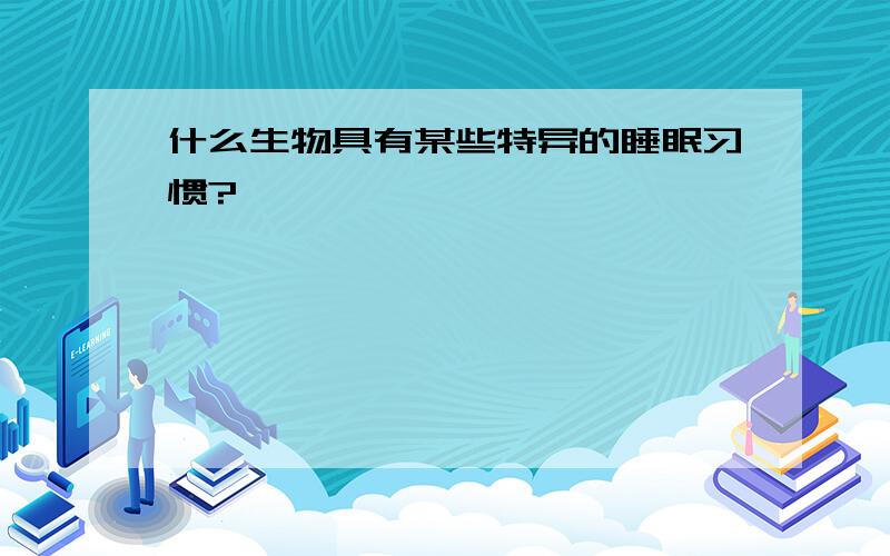 什么生物具有某些特异的睡眠习惯?