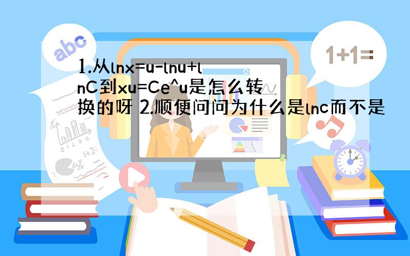 1.从lnx=u-lnu+lnC到xu=Ce^u是怎么转换的呀 2.顺便问问为什么是lnc而不是