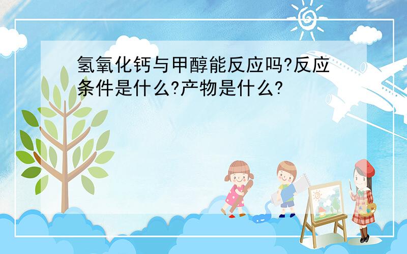 氢氧化钙与甲醇能反应吗?反应条件是什么?产物是什么?