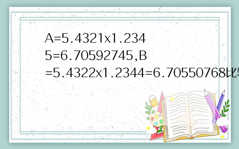 A=5.4321x1.2345=6.70592745,B=5.4322x1.2344=6.70550768比较下两个积的