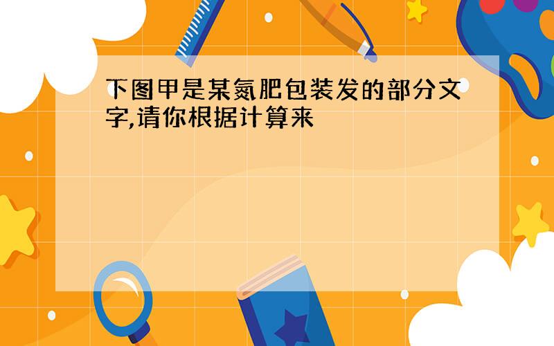 下图甲是某氮肥包装发的部分文字,请你根据计算来