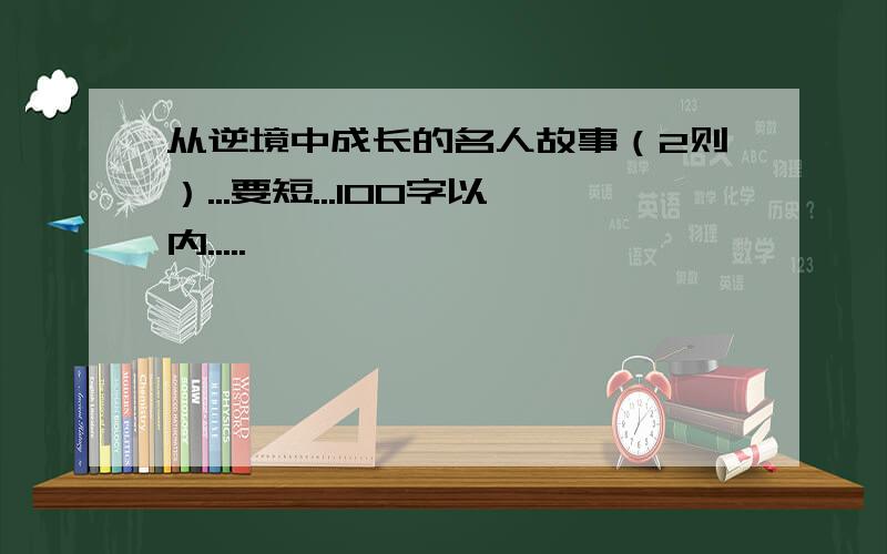 从逆境中成长的名人故事（2则）...要短...100字以内.....