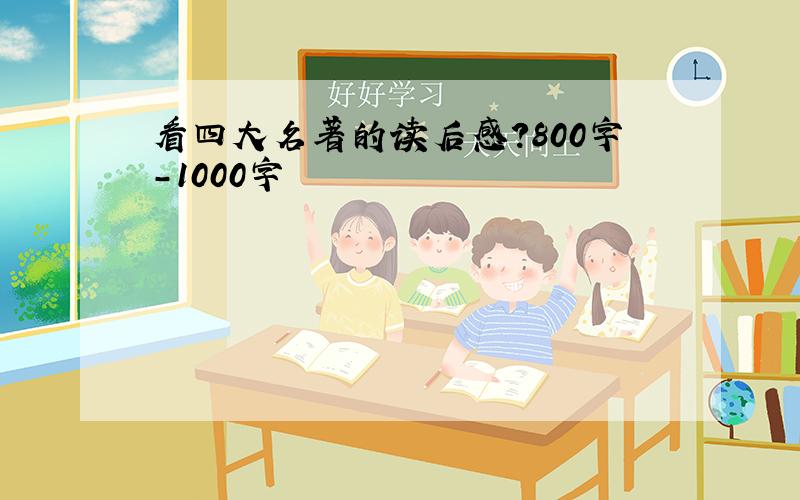 看四大名著的读后感?800字-1000字