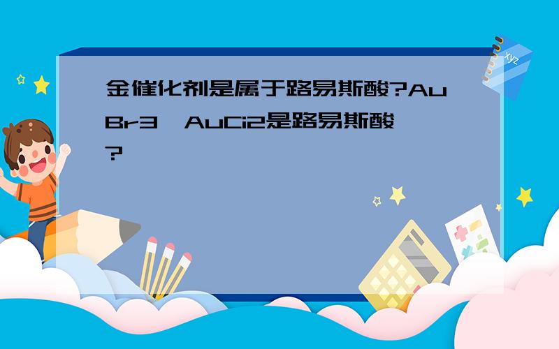 金催化剂是属于路易斯酸?AuBr3,AuCi2是路易斯酸?