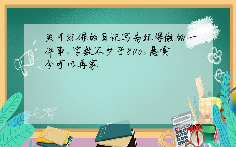 关于环保的日记写为环保做的一件事,字数不少于800,悬赏分可以再家.