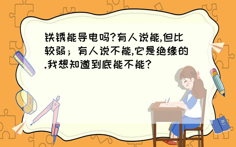 铁锈能导电吗?有人说能,但比较弱；有人说不能,它是绝缘的.我想知道到底能不能?